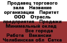 Продавец торгового зала › Название организации ­ Паритет, ООО › Отрасль предприятия ­ Продажи › Минимальный оклад ­ 24 000 - Все города Работа » Вакансии   . Челябинская обл.,Сатка г.